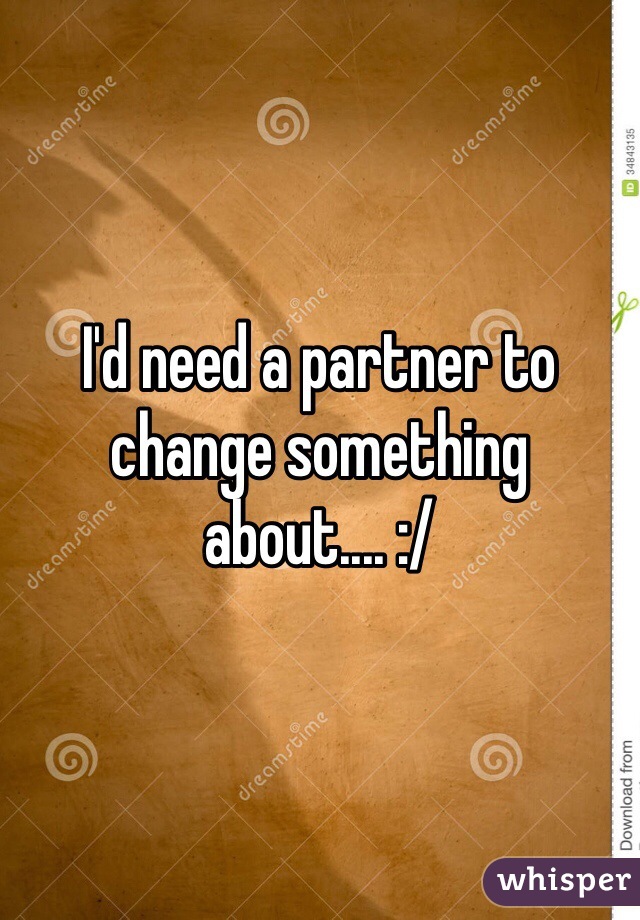 I'd need a partner to change something about.... :/ 