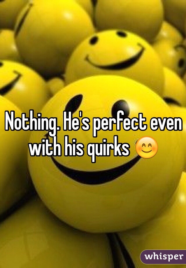 Nothing. He's perfect even with his quirks 😊