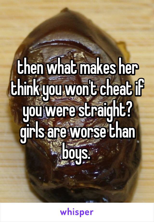 then what makes her think you won't cheat if you were straight? girls are worse than boys. 