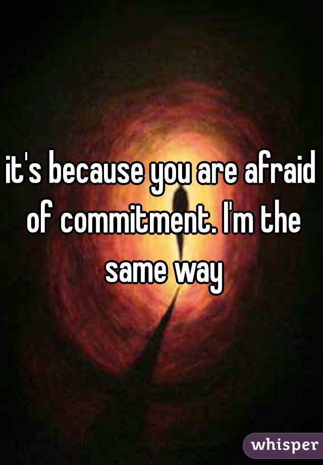 it's because you are afraid of commitment. I'm the same way