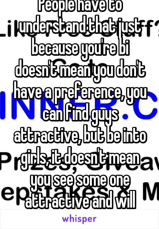 People have to understand that just because you're bi doesn't mean you don't have a preference, you can find guys attractive, but be into girls, it doesn't mean you see some one attractive and will start humping their leg.