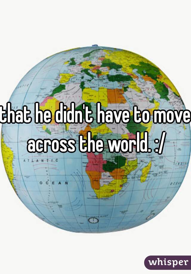 that he didn't have to move across the world. :/