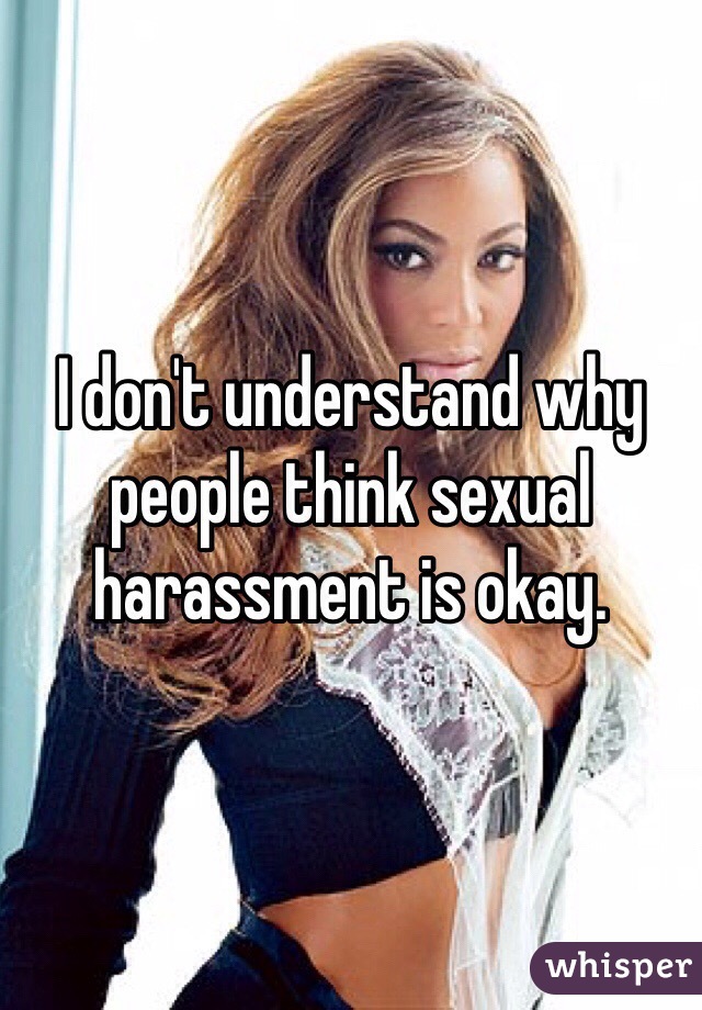 I don't understand why people think sexual harassment is okay.