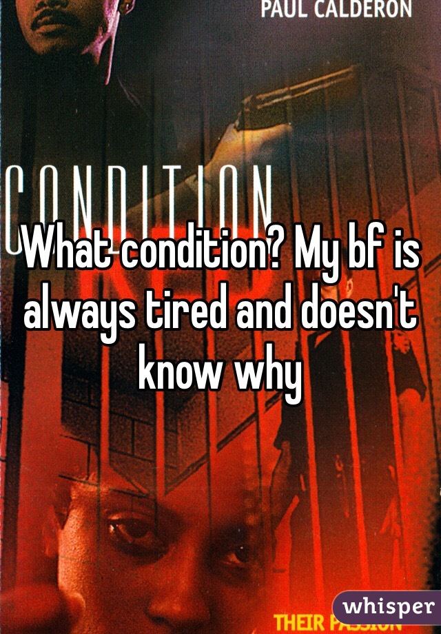 What condition? My bf is always tired and doesn't know why