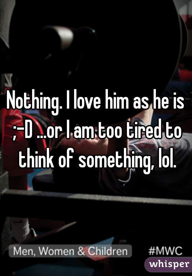 Nothing. I love him as he is ;-D ...or I am too tired to think of something, lol.