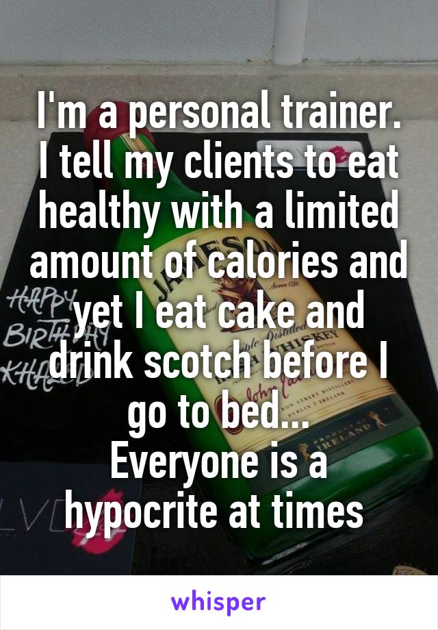 I'm a personal trainer. I tell my clients to eat healthy with a limited amount of calories and yet I eat cake and drink scotch before I go to bed...
Everyone is a hypocrite at times 