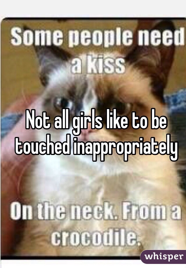 Not all girls like to be touched inappropriately 