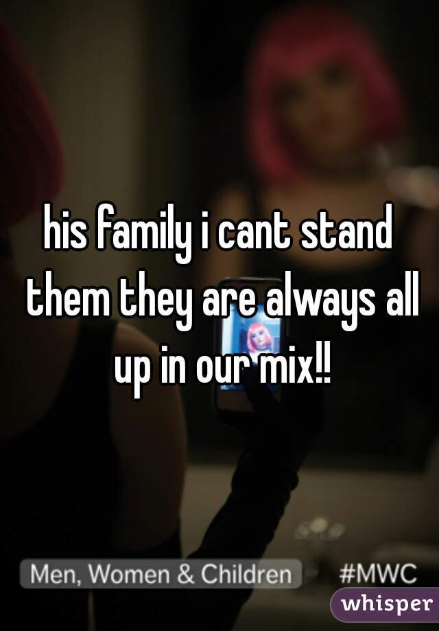 his family i cant stand them they are always all up in our mix!!