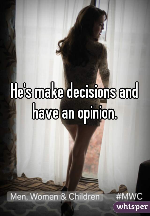 He's make decisions and have an opinion. 