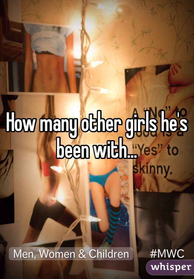 How many other girls he's been with...