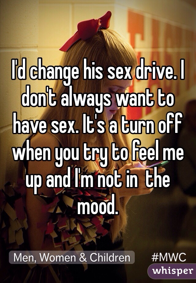 I'd change his sex drive. I don't always want to have sex. It's a turn off when you try to feel me up and I'm not in  the mood.