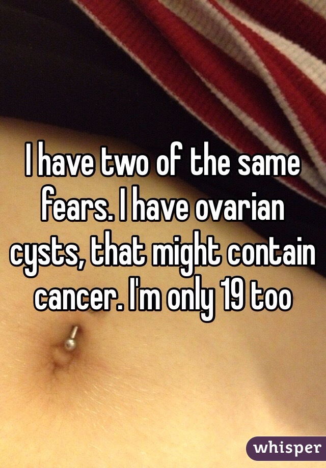 I have two of the same fears. I have ovarian cysts, that might contain cancer. I'm only 19 too