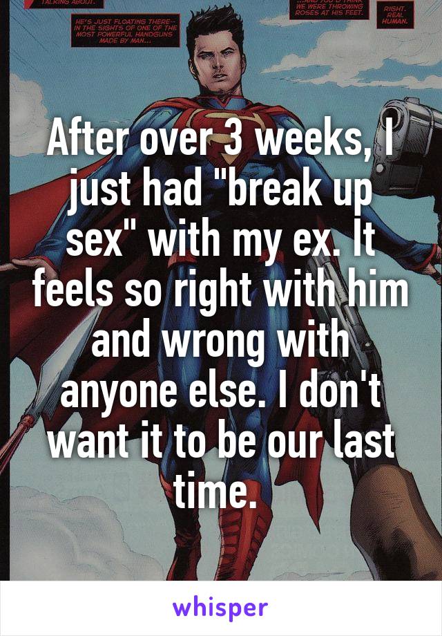 After over 3 weeks, I just had "break up sex" with my ex. It feels so right with him and wrong with anyone else. I don't want it to be our last time. 