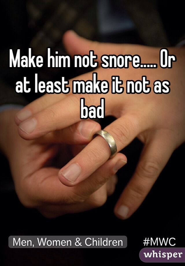 Make him not snore..... Or at least make it not as bad 