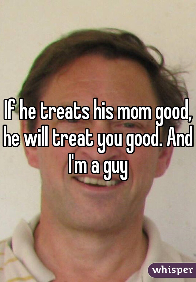 If he treats his mom good, he will treat you good. And I'm a guy