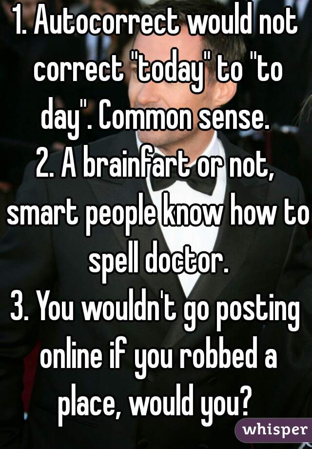 1. Autocorrect would not correct "today" to "to day". Common sense. 
2. A brainfart or not, smart people know how to spell doctor.
3. You wouldn't go posting online if you robbed a place, would you? 