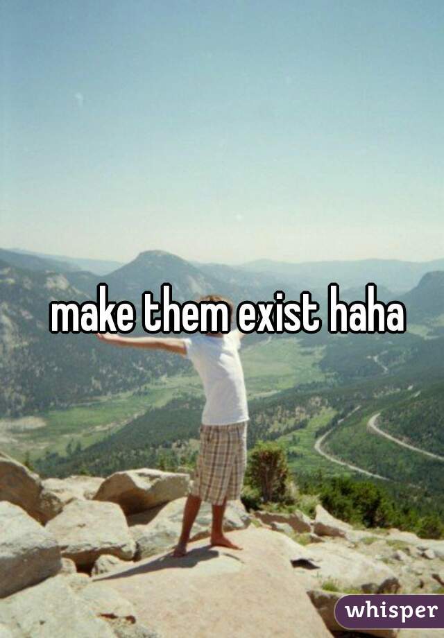 make them exist haha