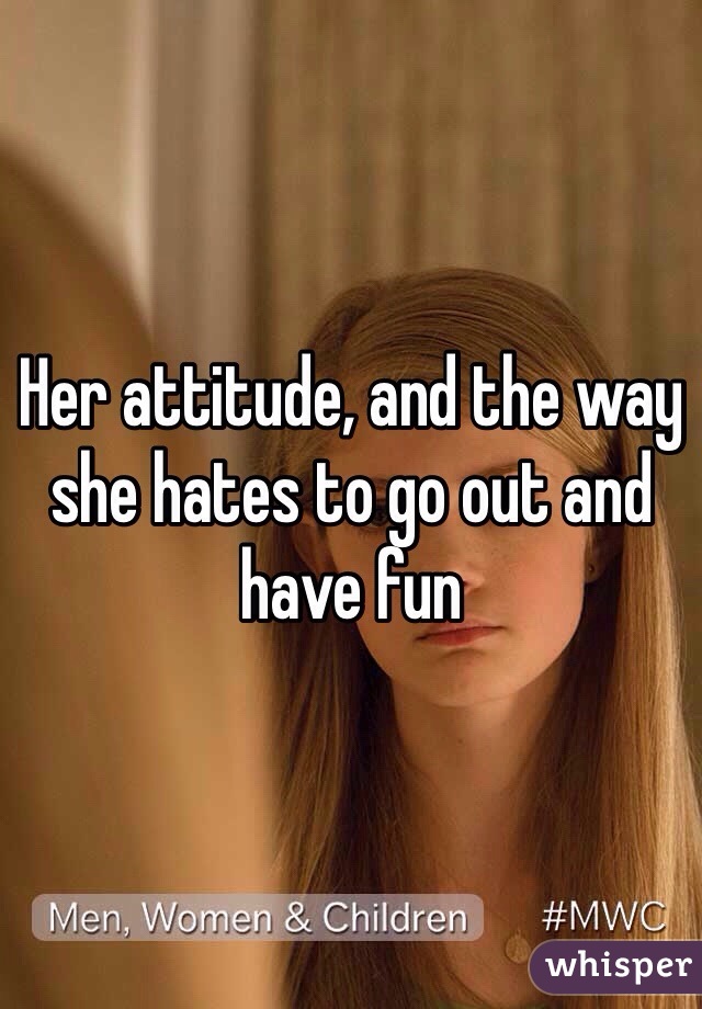 Her attitude, and the way she hates to go out and have fun 