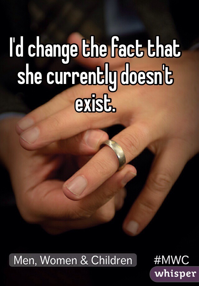 I'd change the fact that she currently doesn't exist. 