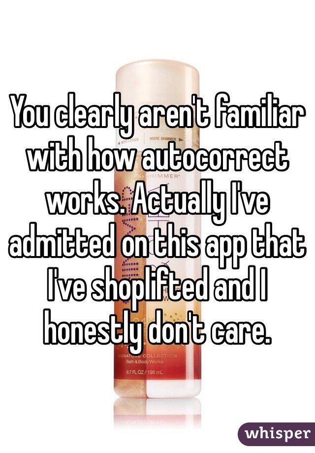 You clearly aren't familiar with how autocorrect works. Actually I've admitted on this app that I've shoplifted and I honestly don't care. 