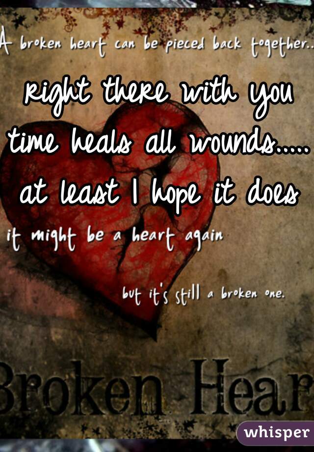 right there with you
time heals all wounds.....
at least I hope it does
 