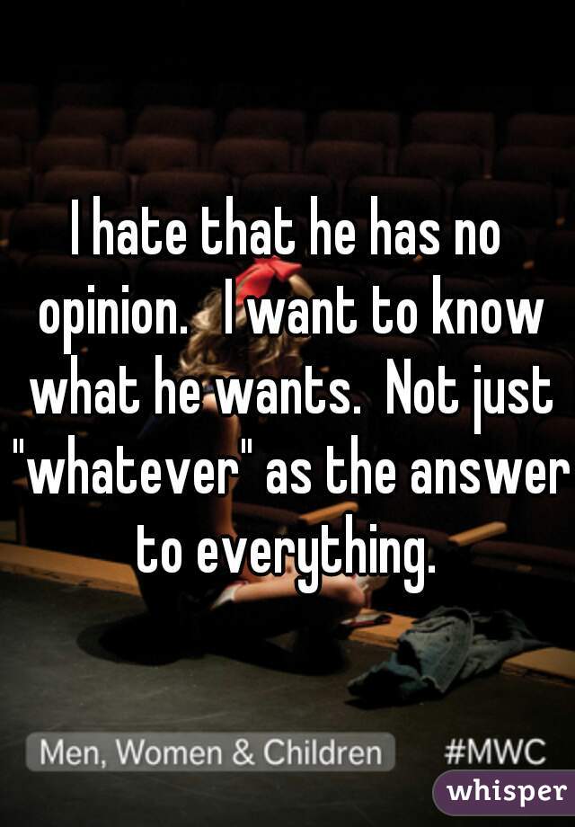 I hate that he has no opinion.   I want to know what he wants.  Not just "whatever" as the answer to everything. 