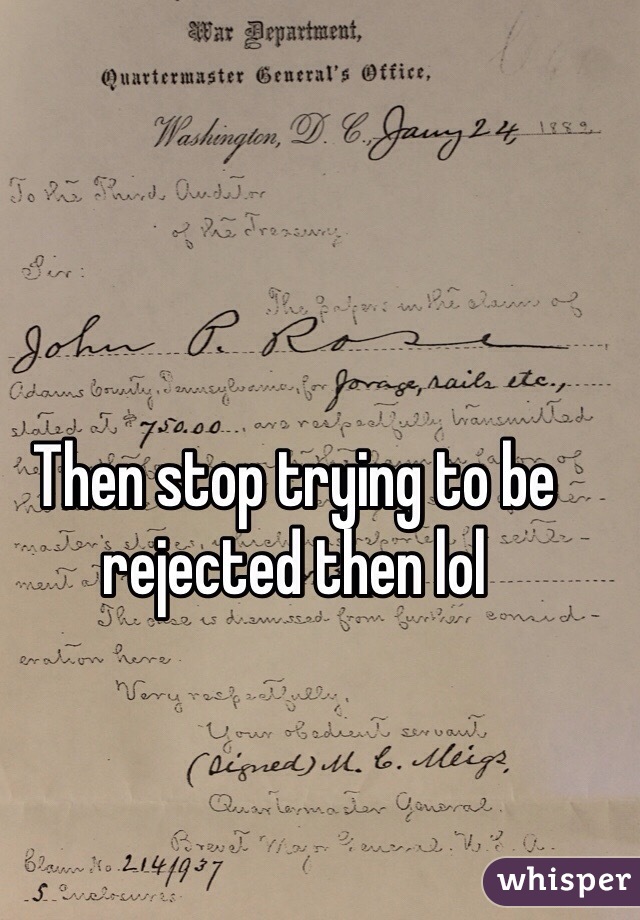 Then stop trying to be rejected then lol 