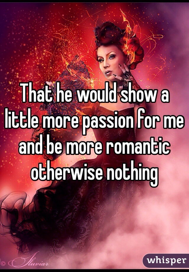 That he would show a little more passion for me and be more romantic otherwise nothing 