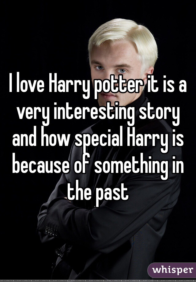 I love Harry potter it is a very interesting story and how special Harry is because of something in the past