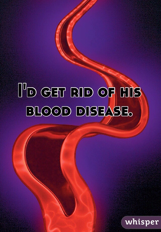 I'd get rid of his blood disease. 