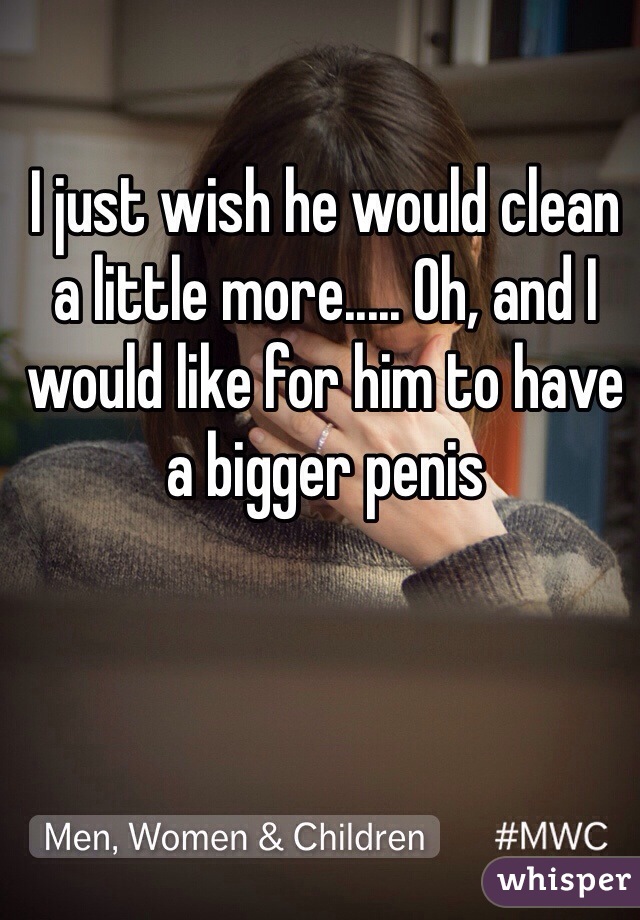 I just wish he would clean a little more..... Oh, and I would like for him to have a bigger penis 