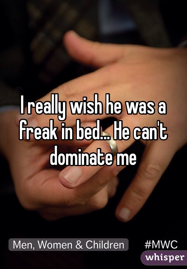 I really wish he was a freak in bed... He can't dominate me 