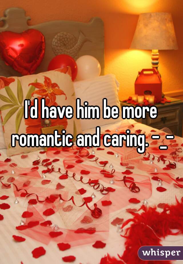 I'd have him be more romantic and caring. -_-