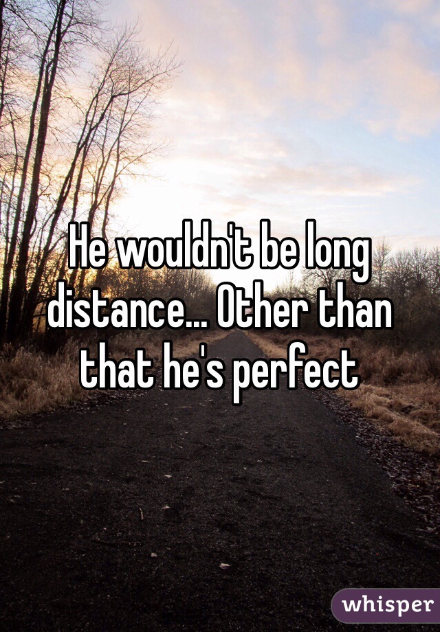 He wouldn't be long distance... Other than that he's perfect