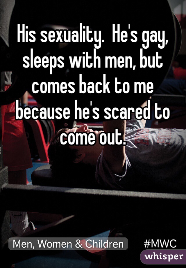 His sexuality.  He's gay, sleeps with men, but comes back to me because he's scared to come out.