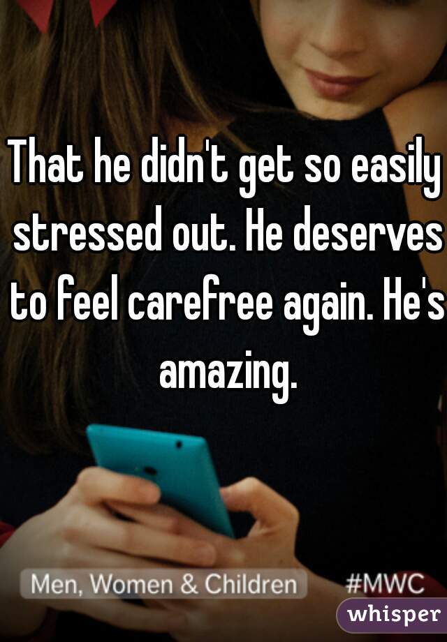 That he didn't get so easily stressed out. He deserves to feel carefree again. He's amazing.