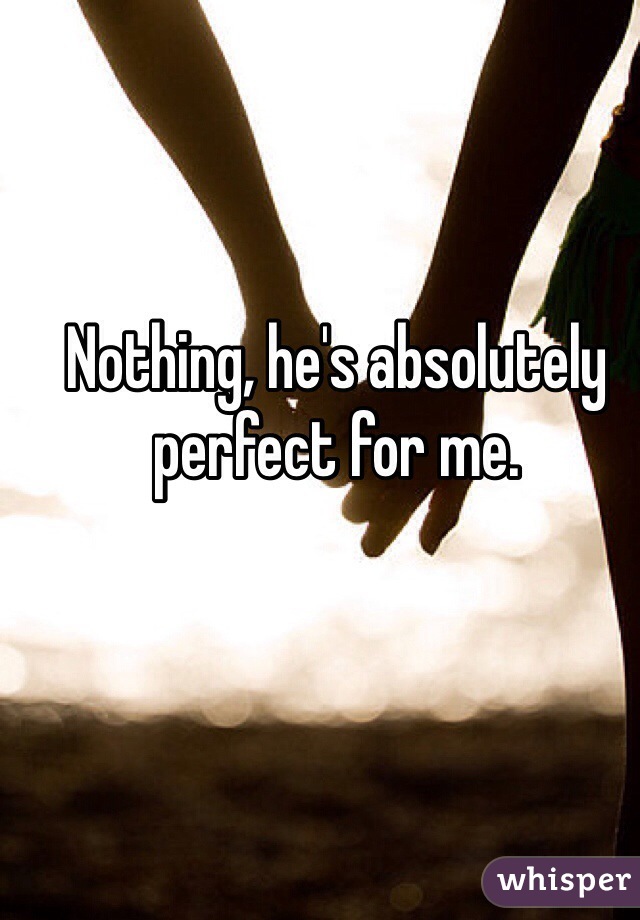 Nothing, he's absolutely perfect for me.