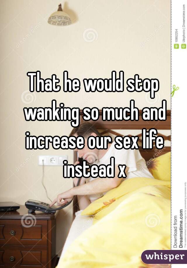 That he would stop wanking so much and increase our sex life instead x