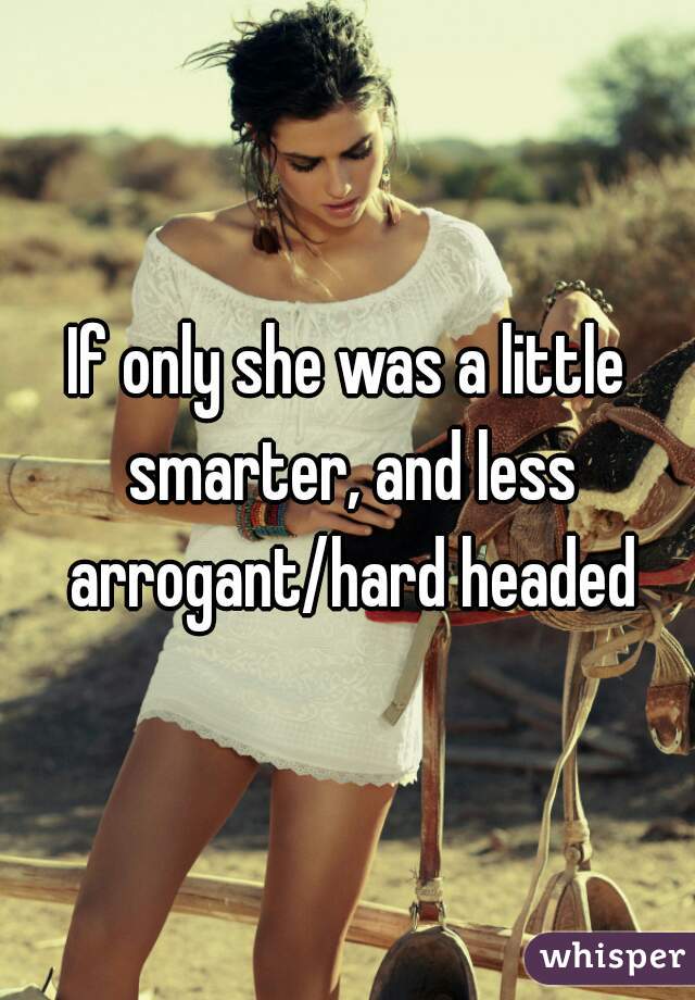 If only she was a little smarter, and less arrogant/hard headed