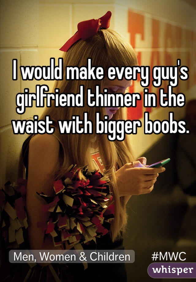 I would make every guy's girlfriend thinner in the waist with bigger boobs.