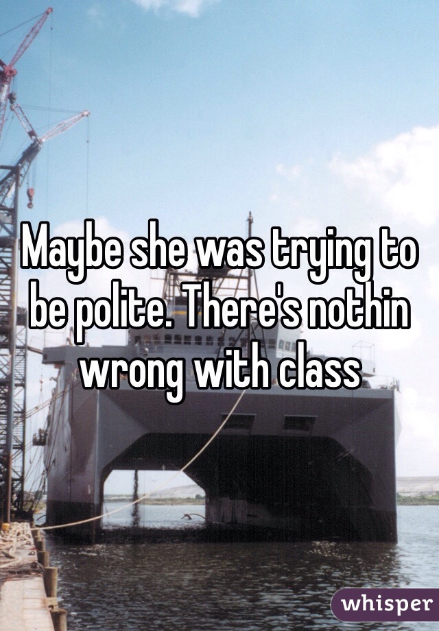 Maybe she was trying to be polite. There's nothin wrong with class