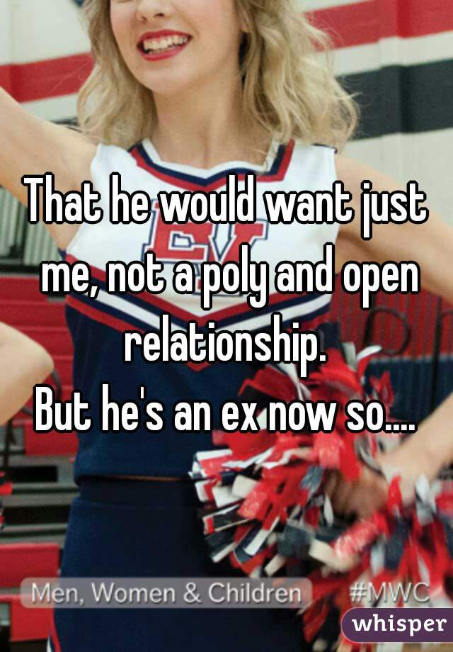 That he would want just me, not a poly and open relationship. 

But he's an ex now so....