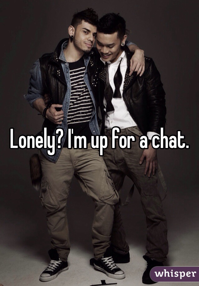 Lonely? I'm up for a chat. 