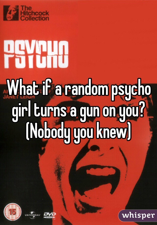 What if a random psycho girl turns a gun on you? (Nobody you knew)