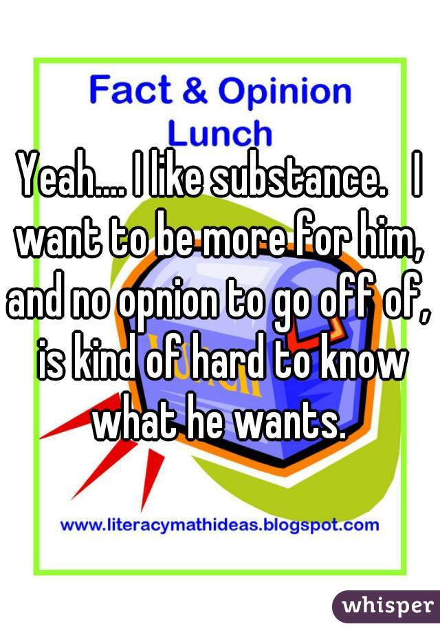 Yeah.... I like substance.   I want to be more for him,  and no opnion to go off of,  is kind of hard to know what he wants. 