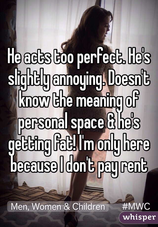 He acts too perfect. He's slightly annoying. Doesn't know the meaning of personal space & he's getting fat! I'm only here because I don't pay rent 