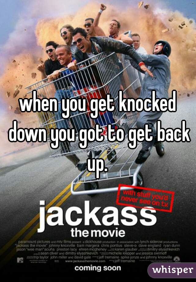when you get knocked down you got to get back up. 