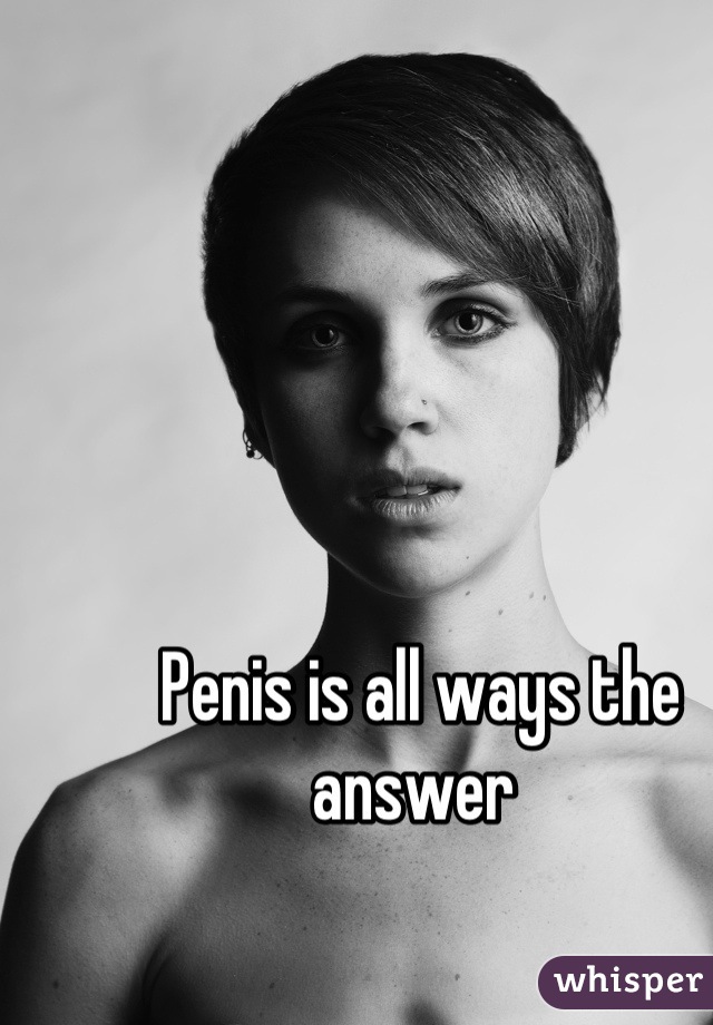 Penis is all ways the answer 