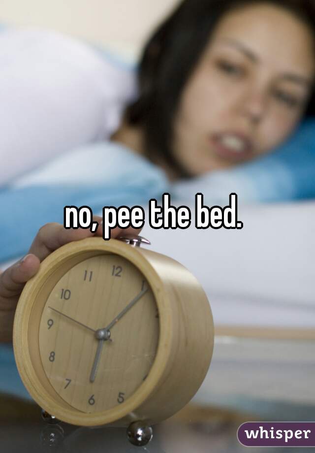 no, pee the bed. 