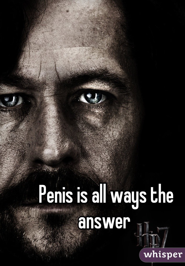 Penis is all ways the answer 